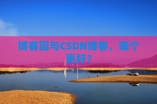 博客园与CSDN博客，哪个更好？
