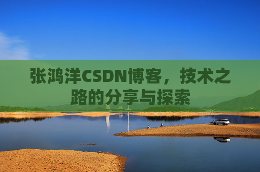 张鸿洋CSDN博客，技术之路的分享与探索