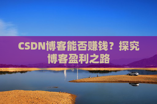 CSDN博客能否赚钱？探究博客盈利之路