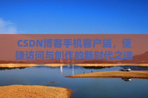 CSDN博客手机客户端，便捷访问与创作的新时代之选