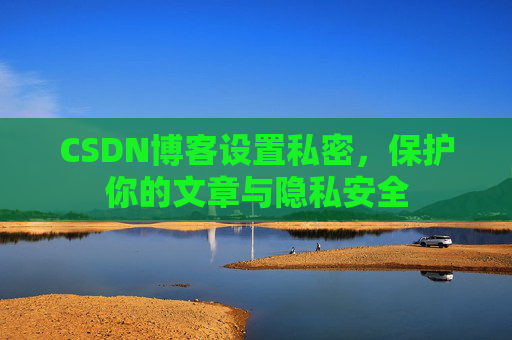 CSDN博客设置私密，保护你的文章与隐私安全