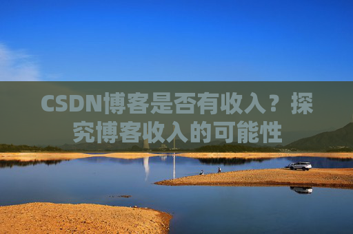 CSDN博客是否有收入？探究博客收入的可能性