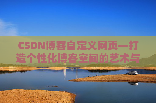 CSDN博客自定义网页—打造个性化博客空间的艺术与技巧