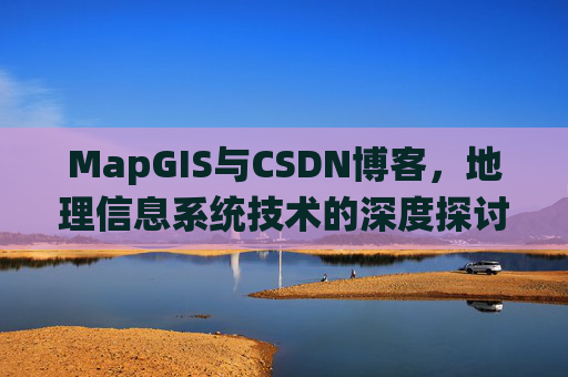 MapGIS与CSDN博客，地理信息系统技术的深度探讨