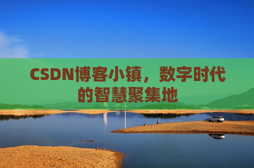 CSDN博客小镇，数字时代的智慧聚集地