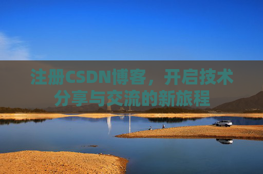注册CSDN博客，开启技术分享与交流的新旅程