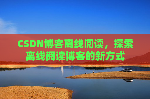 CSDN博客离线阅读，探索离线阅读博客的新方式